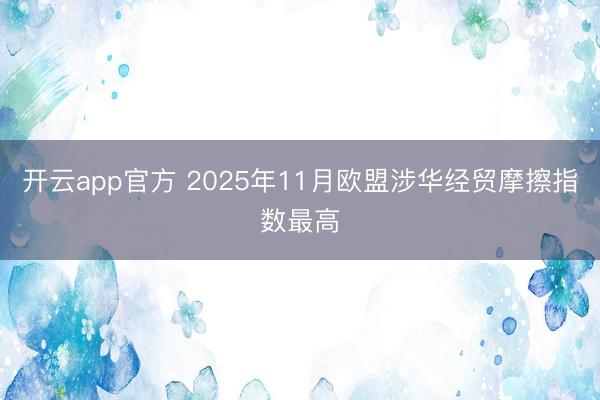 开云app官方 2025年11月欧盟涉华经贸摩擦指数最高