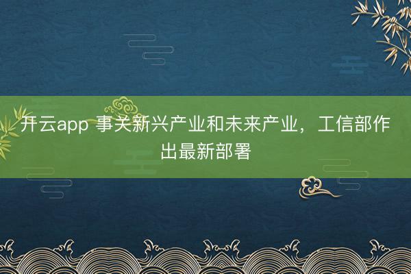 开云app 事关新兴产业和未来产业，工信部作出最新部署