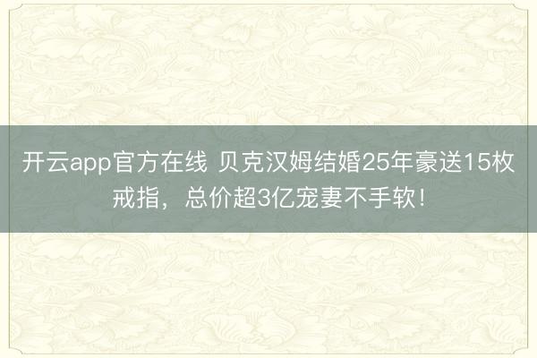 开云app官方在线 贝克汉姆结婚25年豪送15枚戒指，总价超3亿宠妻不手软！