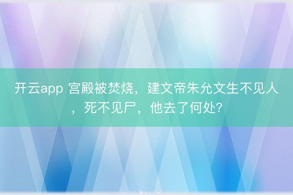 开云app 宫殿被焚烧，建文帝朱允文生不见人，死不见尸，他去了何处？