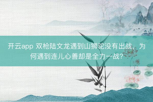 开云app 双枪陆文龙遇到山狮驼没有出战，为何遇到连儿心善却是全力一战？