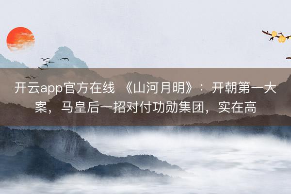 开云app官方在线 《山河月明》：开朝第一大案，马皇后一招对付功勋集团，实在高