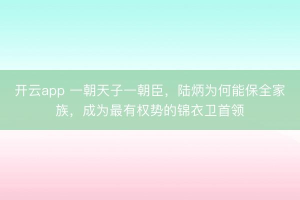 开云app 一朝天子一朝臣，陆炳为何能保全家族，成为最有权势的锦衣卫首领