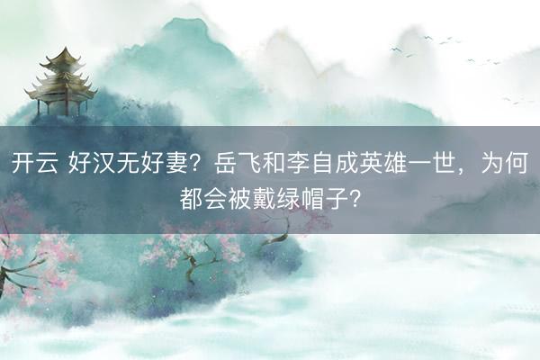 开云 好汉无好妻？岳飞和李自成英雄一世，为何都会被戴绿帽子？