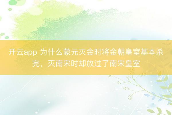 开云app 为什么蒙元灭金时将金朝皇室基本杀完，灭南宋时却放过了南宋皇室