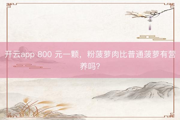 开云app 800 元一颗，粉菠萝肉比普通菠萝有营养吗？