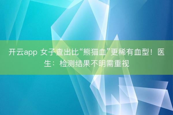 开云app 女子查出比“熊猫血”更稀有血型！医生：检测结果不明需重视