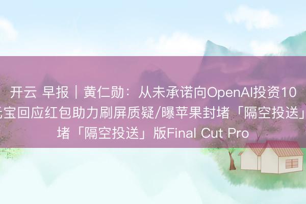 开云 早报｜黄仁勋：从未承诺向OpenAI投资1000亿美元/腾讯元宝回应红包助力刷屏质疑/曝苹果封堵「隔空投送」版Final Cut Pro