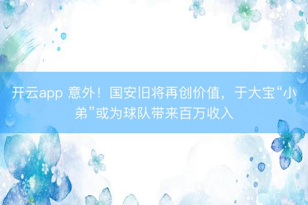 开云app 意外！国安旧将再创价值，于大宝“小弟”或为球队带来百万收入