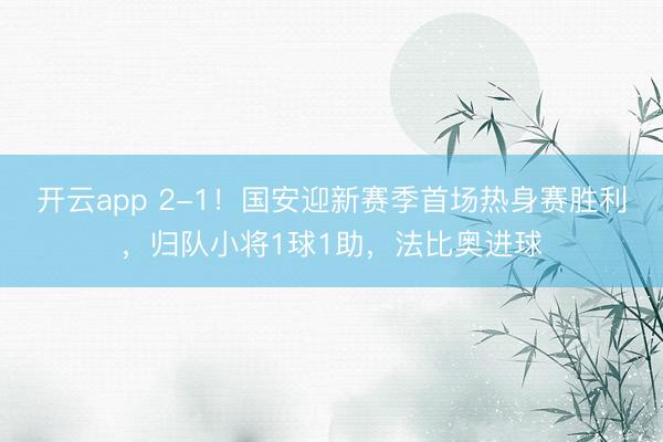 开云app 2-1！国安迎新赛季首场热身赛胜利，归队小将1球1助，法比奥进球