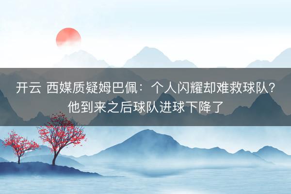 开云 西媒质疑姆巴佩：个人闪耀却难救球队？他到来之后球队进球下降了
