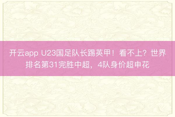 开云app U23国足队长踢英甲！看不上？世界排名第31完胜中超，4队身价超申花