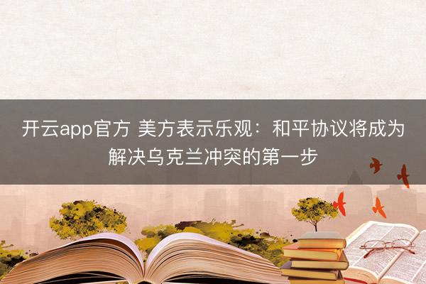 开云app官方 美方表示乐观：和平协议将成为解决乌克兰冲突的第一步