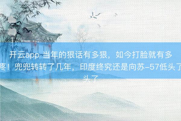 开云app 当年的狠话有多狠，如今打脸就有多疼！兜兜转转了几年，印度终究还是向苏-57低头了