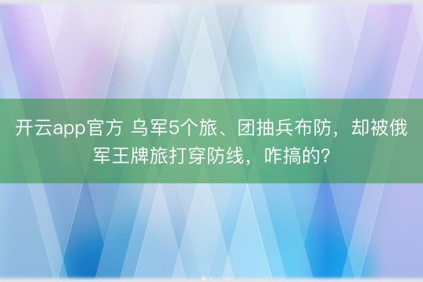 开云app官方 乌军5个旅、团抽兵布防，却被俄军王牌旅打穿防线，咋搞的？