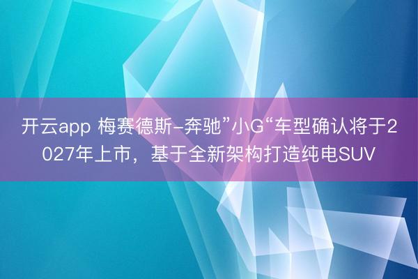 开云app 梅赛德斯-奔驰”小G“车型确认将于2027年上市，基于全新架构打造纯电SUV
