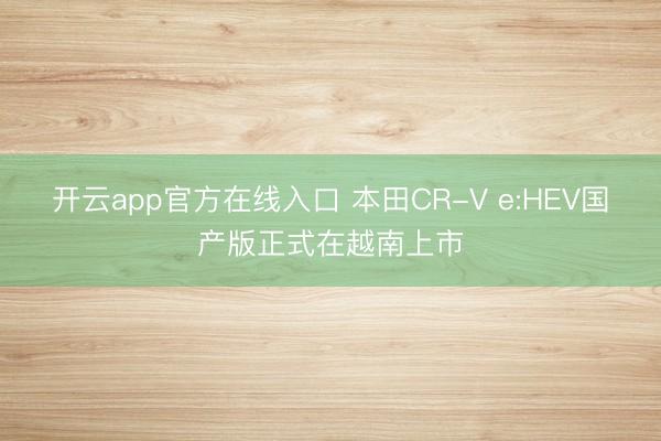 开云app官方在线入口 本田CR-V e:HEV国产版正式在越南上市