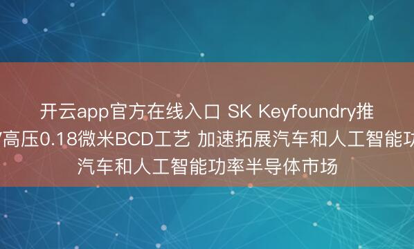 开云app官方在线入口 SK Keyfoundry推出第四代200V高压0.18微米BCD工艺 加速拓展汽车和人工智能功率半导体市场