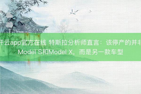 开云app官方在线 特斯拉分析师直言：该停产的并非Model S和Model X，而是另一款车型