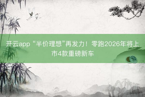 开云app “半价理想”再发力！零跑2026年将上市4款重磅新车