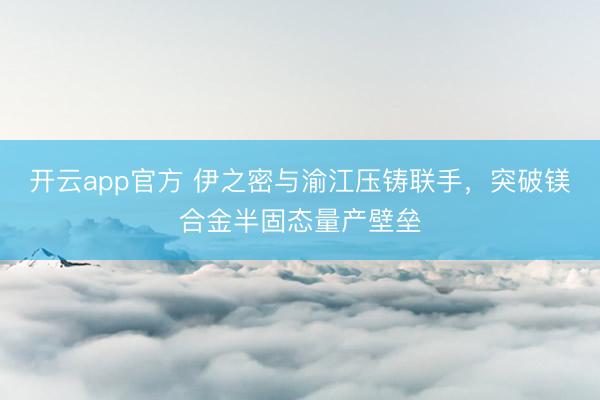 开云app官方 伊之密与渝江压铸联手，突破镁合金半固态量产壁垒