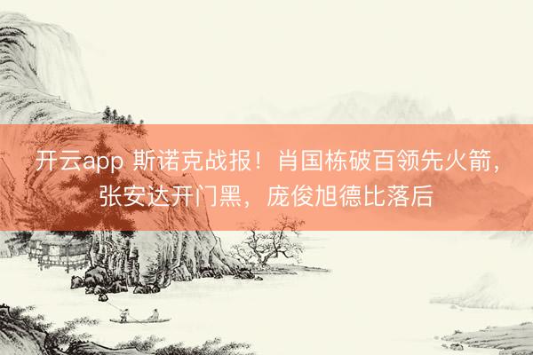 开云app 斯诺克战报！肖国栋破百领先火箭，张安达开门黑，庞俊旭德比落后
