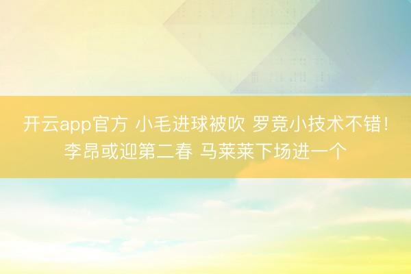 开云app官方 小毛进球被吹 罗竞小技术不错！李昂或迎第二春 马莱莱下场进一个