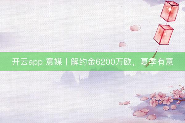 开云app 意媒丨解约金6200万欧，夏季有意