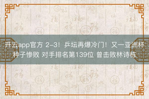 开云app官方 2-3！乒坛再爆冷门！又一亚洲杯种子惨败 对手排名第139位 曾击败林诗栋