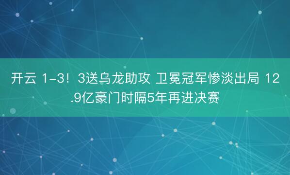 开云 1-3！3送乌龙助攻 卫冕冠军惨淡出局 12.9亿豪门时隔5年再进决赛