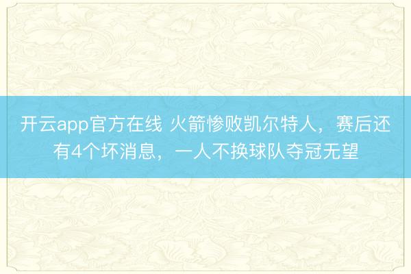 开云app官方在线 火箭惨败凯尔特人，赛后还有4个坏消息，一人不换球队夺冠无望