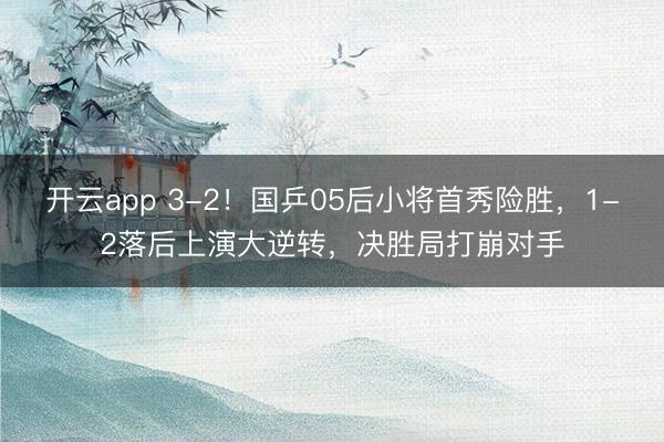 开云app 3-2！国乒05后小将首秀险胜，1-2落后上演大逆转，决胜局打崩对手