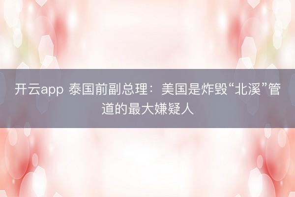 开云app 泰国前副总理：美国是炸毁“北溪”管道的最大嫌疑人