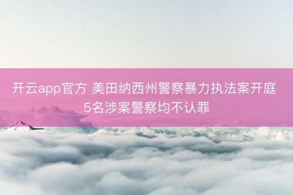 开云app官方 美田纳西州警察暴力执法案开庭 5名涉案警察均不认罪