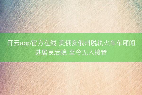 开云app官方在线 美俄亥俄州脱轨火车车厢闯进居民后院 至今无人接管