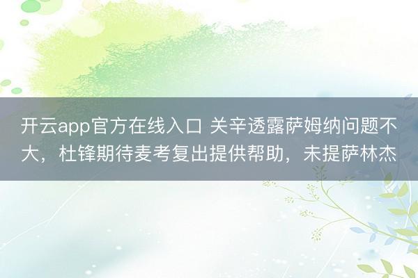 开云app官方在线入口 关辛透露萨姆纳问题不大，杜锋期待麦考复出提供帮助，未提萨林杰