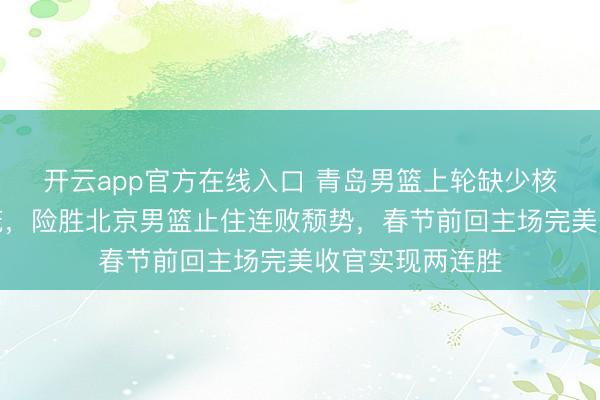 开云app官方在线入口 青岛男篮上轮缺少核心外援韦瑟斯庞，险胜北京男篮止住连败颓势，春节前回主场完美收官实现两连胜