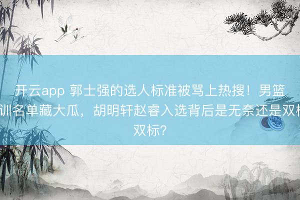 开云app 郭士强的选人标准被骂上热搜！男篮集训名单藏大瓜，胡明轩赵睿入选背后是无奈还是双标？