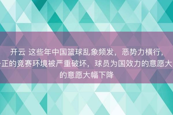 开云 这些年中国篮球乱象频发，恶势力横行，公平公正的竞赛环境被严重破坏，球员为国效力的意愿大幅下降