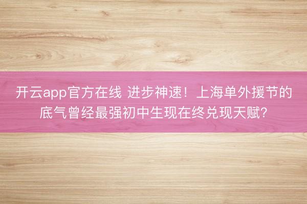 开云app官方在线 进步神速!上海单外援节的底气曾经最强初中生现在终兑现天赋?