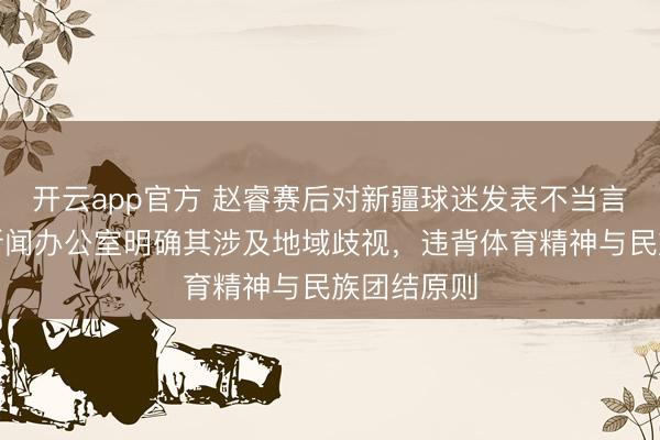 开云app官方 赵睿赛后对新疆球迷发表不当言论,新疆新闻办公室明确其涉及地域歧视,违背体育精神与民族团结原则