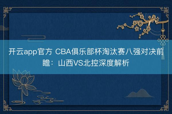 开云app官方 CBA俱乐部杯淘汰赛八强对决前瞻：山西VS北控深度解析