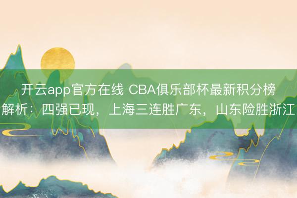 开云app官方在线 CBA俱乐部杯最新积分榜解析：四强已现，上海三连胜广东，山东险胜浙江