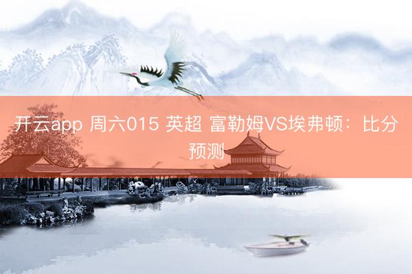 开云app 周六015 英超 富勒姆VS埃弗顿:比分预测