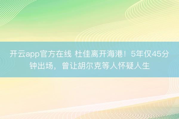 开云app官方在线 杜佳离开海港!5年仅45分钟出场,曾让胡尔克等人怀疑人生