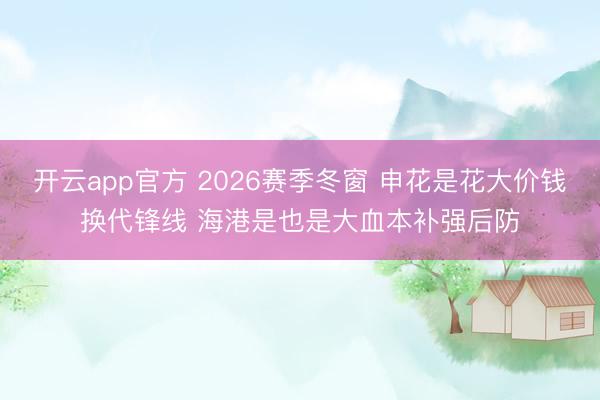 开云app官方 2026赛季冬窗 申花是花大价钱换代锋线 海港是也是大血本补强后防