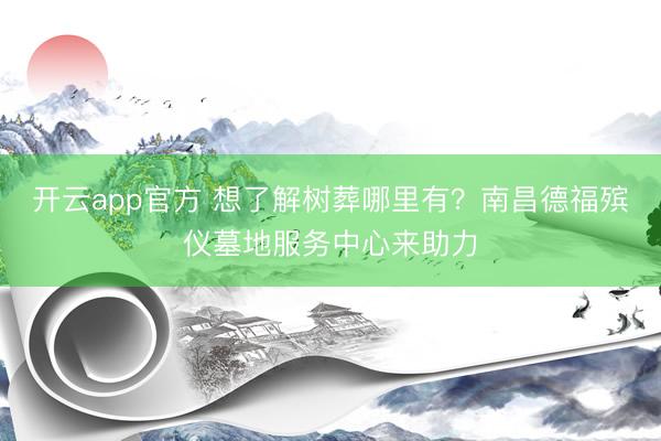 开云app官方 想了解树葬哪里有？南昌德福殡仪墓地服务中心来助力