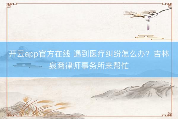 开云app官方在线 遇到医疗纠纷怎么办？吉林泉商律师事务所来帮忙