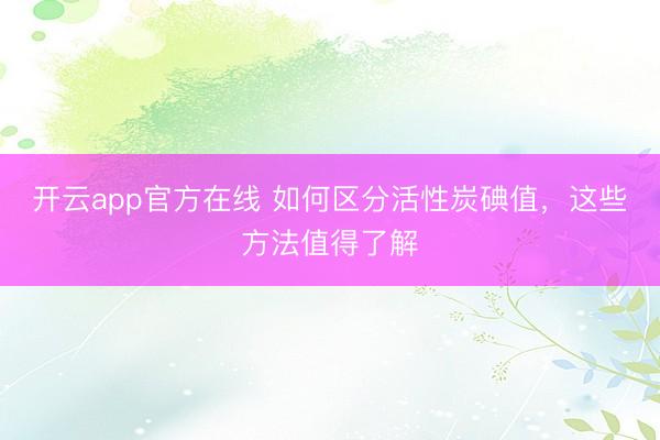 开云app官方在线 如何区分活性炭碘值，这些方法值得了解