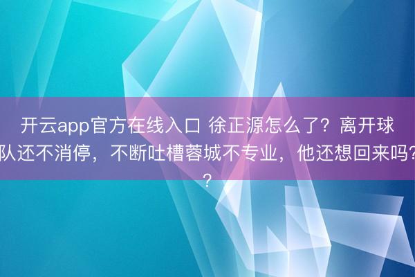 开云app官方在线入口 徐正源怎么了？离开球队还不消停，不断吐槽蓉城不专业，他还想回来吗？